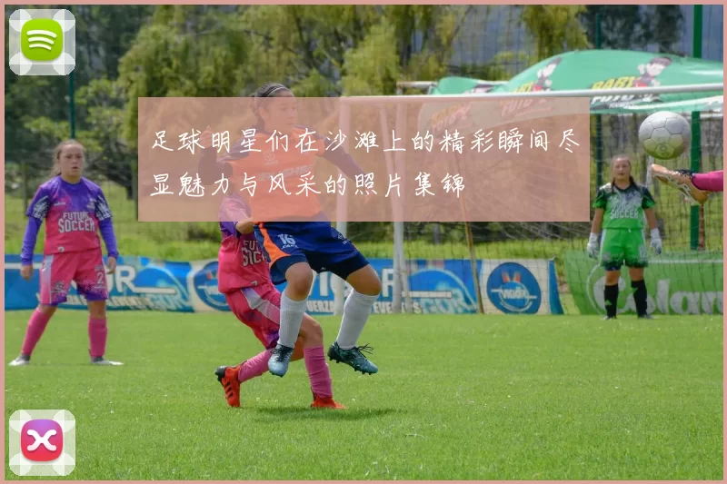 足球明星们在沙滩上的精彩瞬间尽显魅力与风采的照片集锦