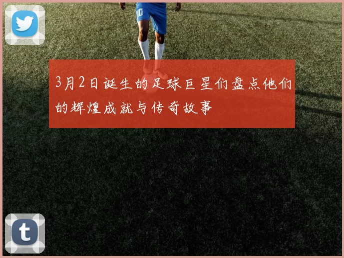 3月2日诞生的足球巨星们盘点他们的辉煌成就与传奇故事