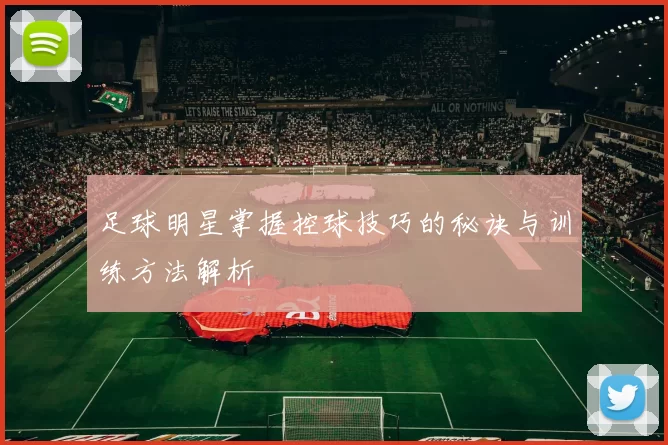 足球明星掌握控球技巧的秘诀与训练方法解析