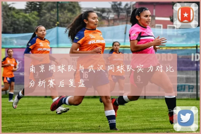 南京网球队与武汉网球队实力对比分析赛后复盘