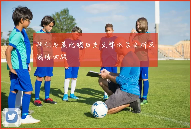 拜仁与莱比锡历史交锋记录分析及战绩回顾
