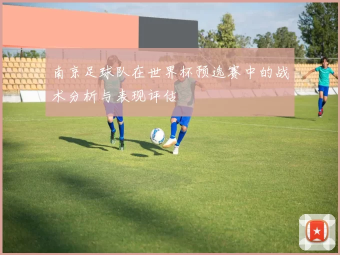 南京足球队在世界杯预选赛中的战术分析与表现评估