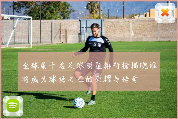 全球前十名足球明星排行榜揭晓谁将成为球场之王的荣耀与传奇