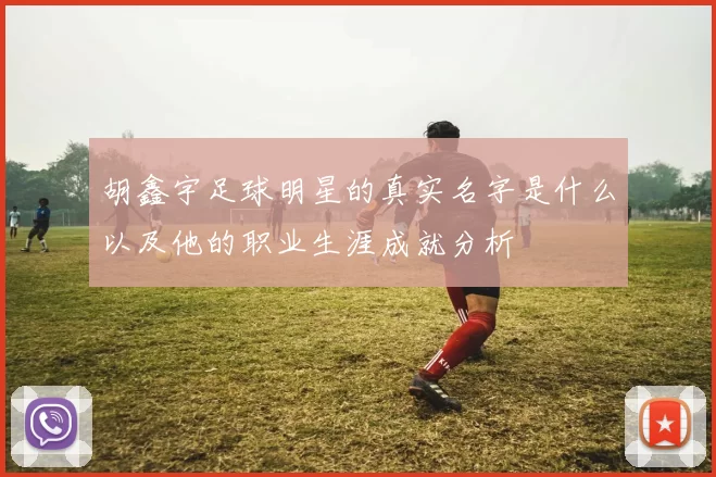 胡鑫宇足球明星的真实名字是什么以及他的职业生涯成就分析