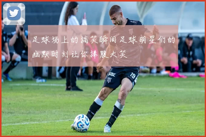 足球场上的搞笑瞬间足球明星们的幽默时刻让你捧腹大笑