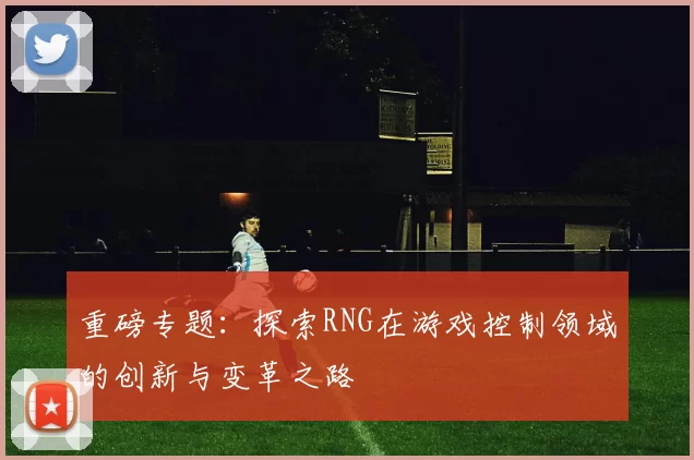 重磅专题：探索RNG在游戏控制领域的创新与变革之路