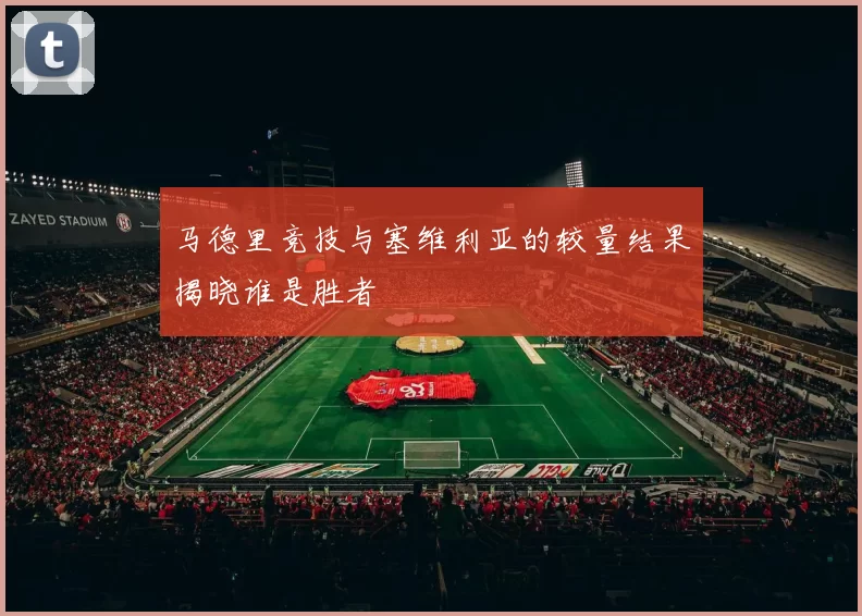 马德里竞技与塞维利亚的较量结果揭晓谁是胜者