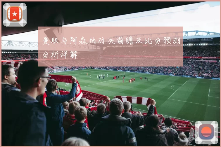 曼联与阿森纳对决前瞻及比分预测分析详解