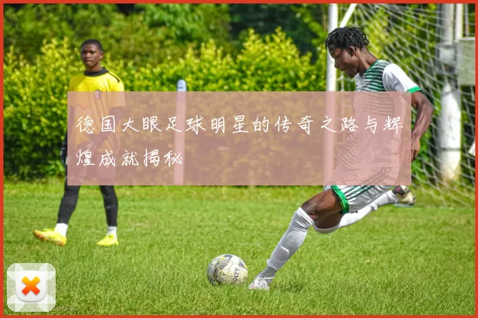 德国大眼足球明星的传奇之路与辉煌成就揭秘