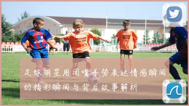 足球明星用闭嘴手势表达情感瞬间的精彩瞬间与背后故事解析