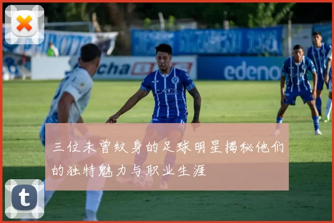 三位未曾纹身的足球明星揭秘他们的独特魅力与职业生涯