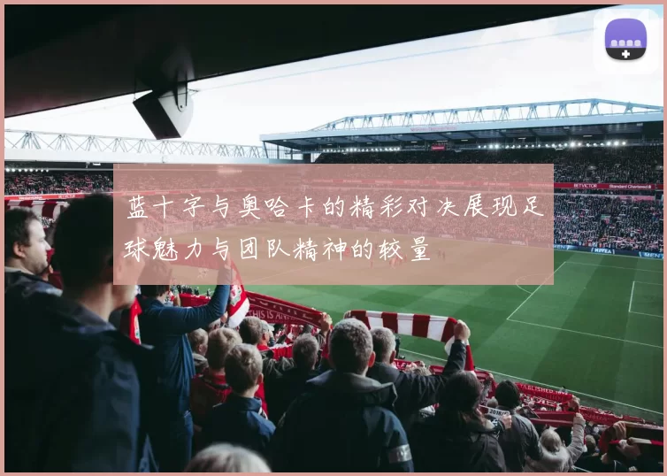 蓝十字与奥哈卡的精彩对决展现足球魅力与团队精神的较量