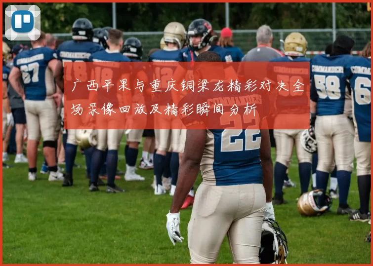 广西平果与重庆铜梁龙精彩对决全场录像回放及精彩瞬间分析