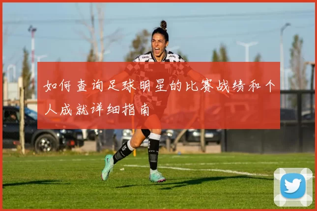 如何查询足球明星的比赛战绩和个人成就详细指南