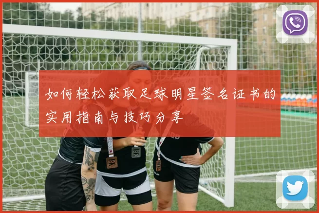 如何轻松获取足球明星签名证书的实用指南与技巧分享