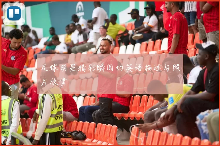 足球明星精彩瞬间的英语描述与照片欣赏