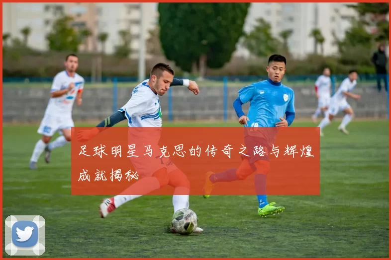 足球明星马克思的传奇之路与辉煌成就揭秘