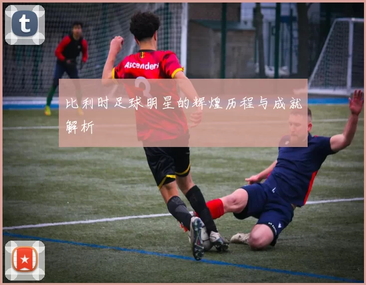 比利时足球明星的辉煌历程与成就解析