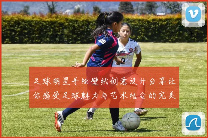 足球明星手绘壁纸创意设计分享让你感受足球魅力与艺术结合的完美体验