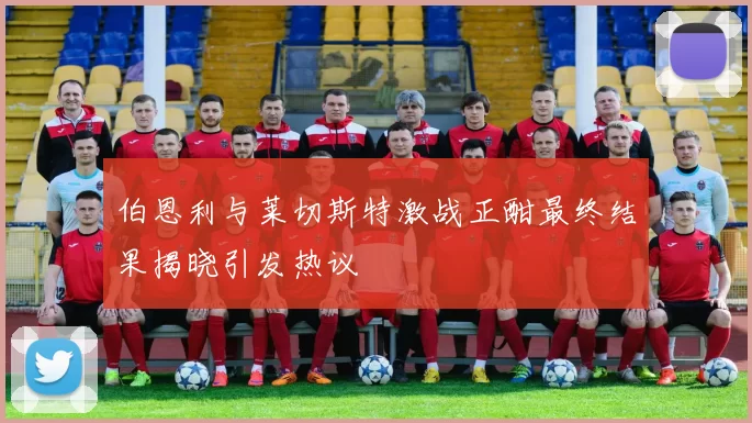 伯恩利与莱切斯特激战正酣最终结果揭晓引发热议