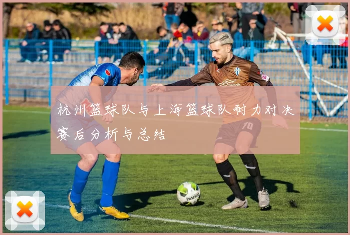 杭州篮球队与上海篮球队耐力对决赛后分析与总结