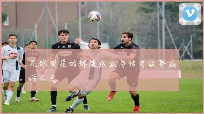 足球明星的辉煌成就与传奇故事成语汇总