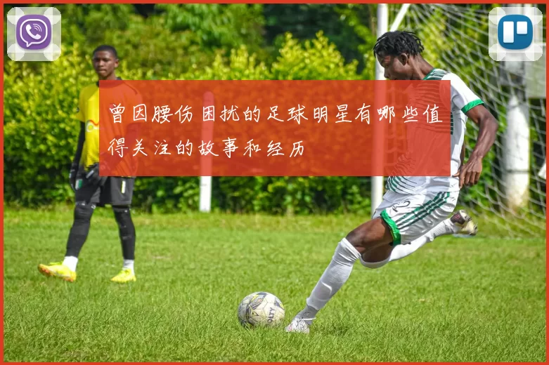 曾因腰伤困扰的足球明星有哪些值得关注的故事和经历