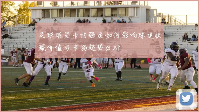足球明星卡的强度如何影响球迷收藏价值与市场趋势分析