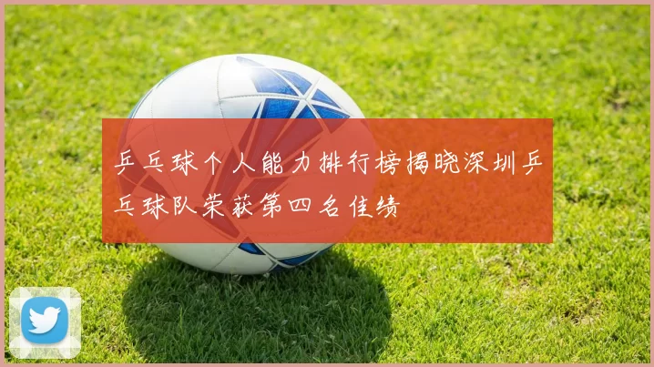 乒乓球个人能力排行榜揭晓深圳乒乓球队荣获第四名佳绩