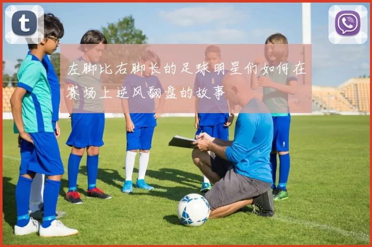 左脚比右脚长的足球明星们如何在赛场上逆风翻盘的故事