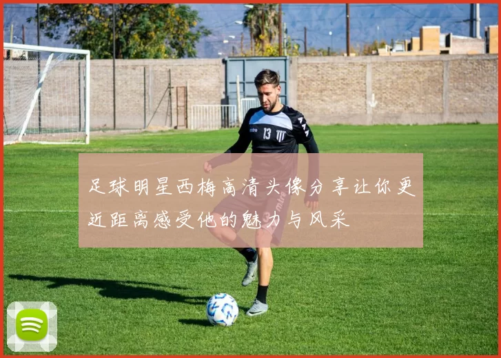 足球明星西梅高清头像分享让你更近距离感受他的魅力与风采