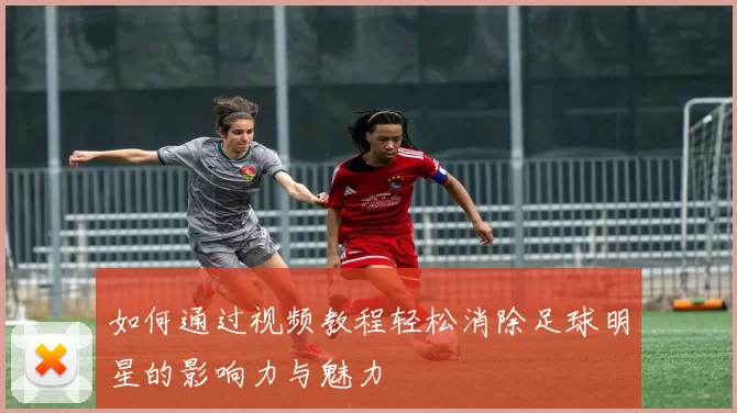 如何通过视频教程轻松消除足球明星的影响力与魅力