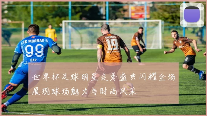 世界杯足球明星走秀盛典闪耀全场展现球场魅力与时尚风采