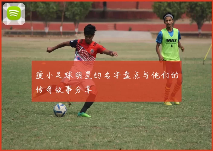 瘦小足球明星的名字盘点与他们的传奇故事分享