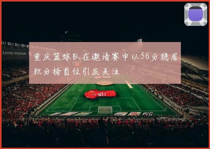 重庆篮球队在邀请赛中以56分稳居积分榜首位引发关注