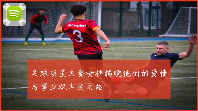 足球明星夫妻榜样揭晓他们的爱情与事业双丰收之路