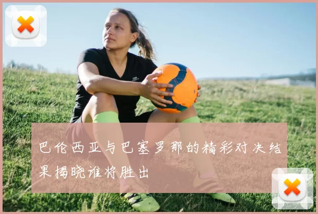 巴伦西亚与巴塞罗那的精彩对决结果揭晓谁将胜出