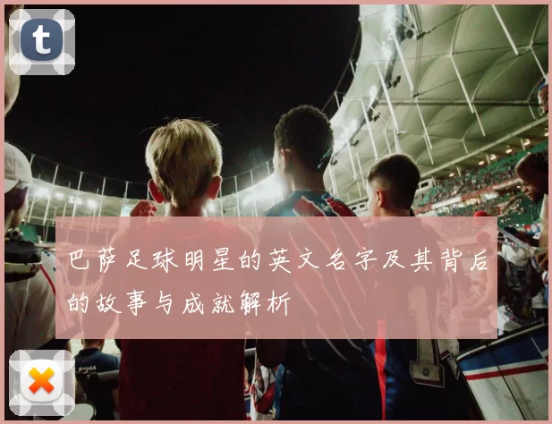 巴萨足球明星的英文名字及其背后的故事与成就解析