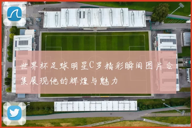 世界杯足球明星C罗精彩瞬间图片合集展现他的辉煌与魅力