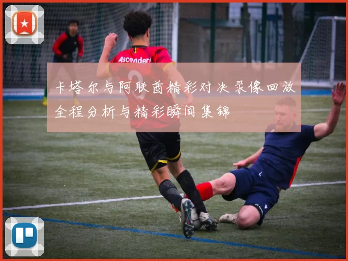 卡塔尔与阿联酋精彩对决录像回放全程分析与精彩瞬间集锦