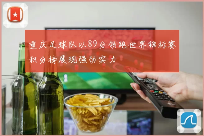 重庆足球队以89分领跑世界锦标赛积分榜展现强劲实力