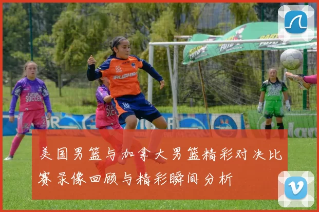 美国男篮与加拿大男篮精彩对决比赛录像回顾与精彩瞬间分析