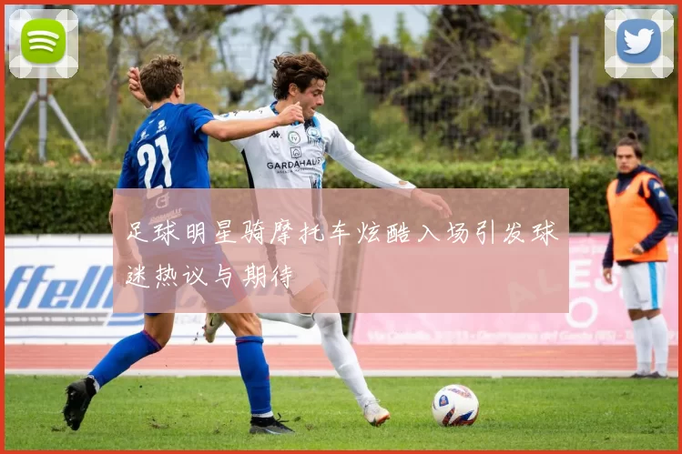 足球明星骑摩托车炫酷入场引发球迷热议与期待