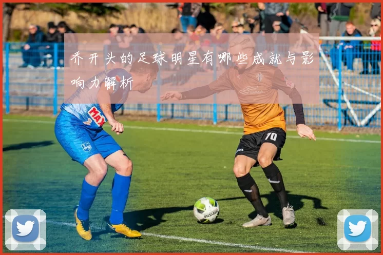 乔开头的足球明星有哪些成就与影响力解析