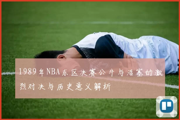 1989年NBA东区决赛公牛与活塞的激烈对决与历史意义解析