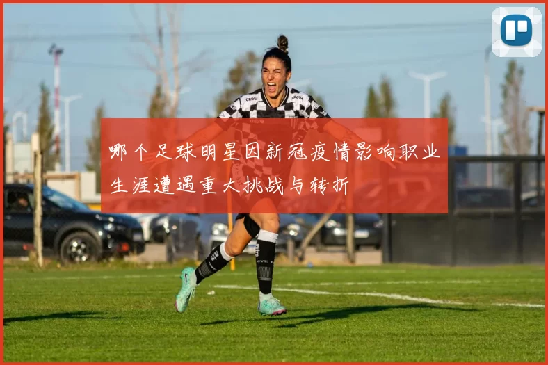哪个足球明星因新冠疫情影响职业生涯遭遇重大挑战与转折