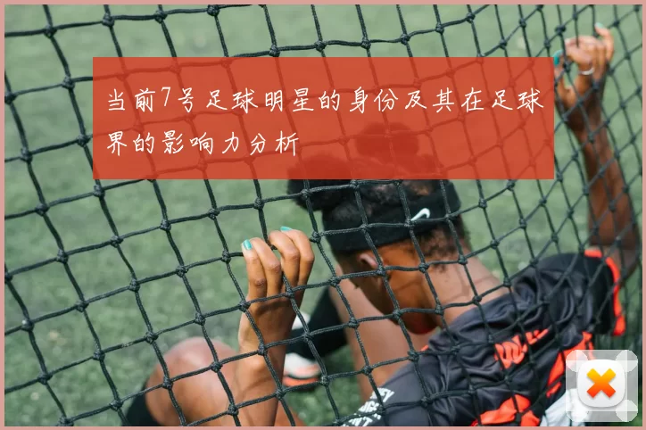 当前7号足球明星的身份及其在足球界的影响力分析