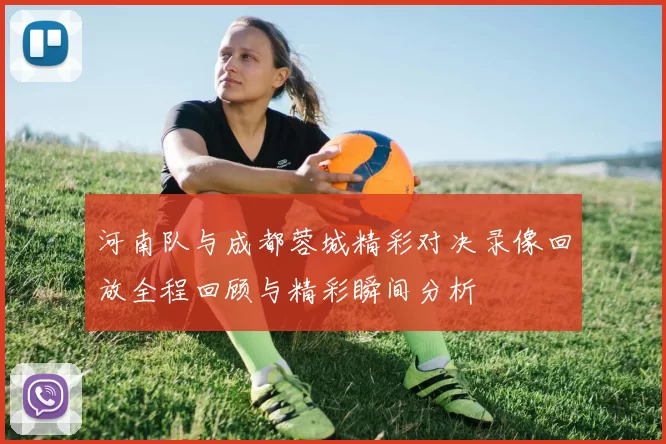河南队与成都蓉城精彩对决录像回放全程回顾与精彩瞬间分析