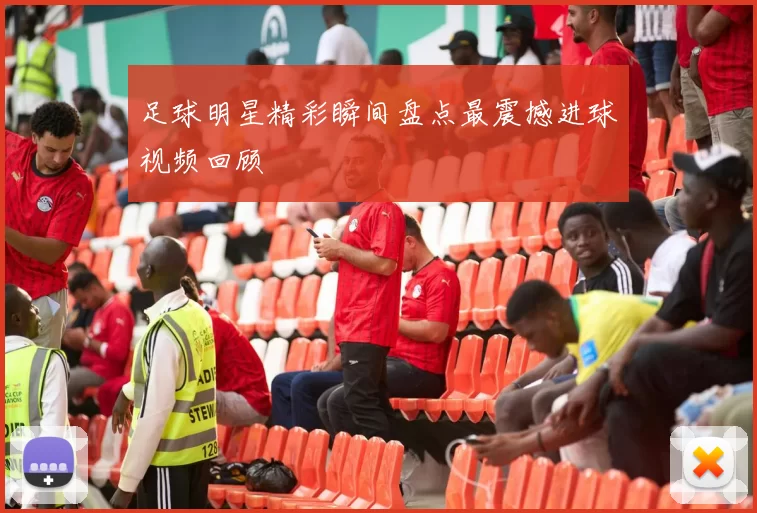 足球明星精彩瞬间盘点最震撼进球视频回顾
