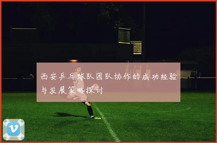 西安乒乓球队团队协作的成功经验与发展策略探讨